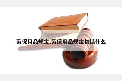 勞保用品規(guī)定 保障勞動者安全健康的基石